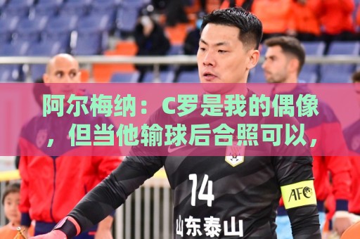 阿尔梅纳:C罗是我的偶像,但当他输球后合照可以,想要球衣没门 阿尔梅纳:C罗是我的偶像,但当他输球后合照可以,想要球衣没门