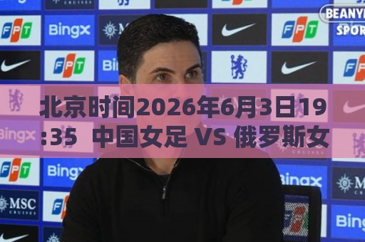 北京时间2026年6月3日19:35  中国女足 VS 俄罗斯女足