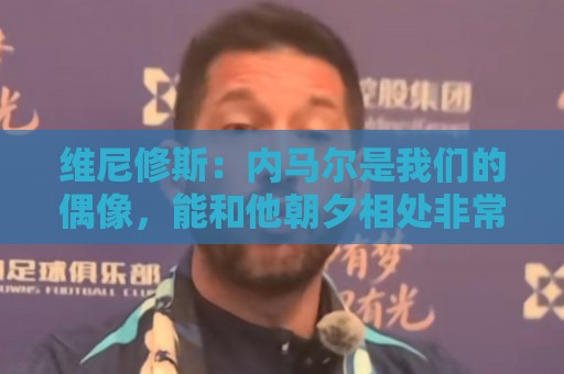 维尼修斯：内马尔是我们的偶像，能和他朝夕相处非常棒