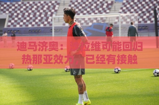 迪马济奥:沙拉维可能回归热那亚效力,已经有接触 迪马济奥:沙拉维可能回归热那亚效力,已经有接触