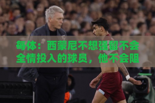 每体:西蒙尼不想强留不会全情投入的球员,他不会阻挠小蜘蛛离队 每体:西蒙尼不想强留不会全情投入的球员,他不会阻挠小蜘蛛离队