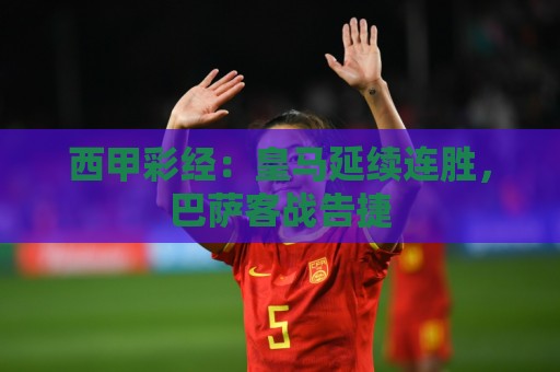 西甲彩经:皇马延续连胜,巴萨客战告捷 西甲彩经:皇马延续连胜,巴萨客战告捷