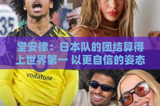 堂安律：日本队的团结算得上世界第一 以更自信的姿态迎接世界杯