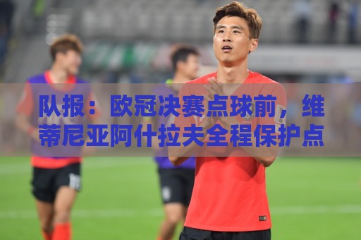 队报：欧冠决赛点球前，维蒂尼亚阿什拉夫全程保护点球点不被破坏