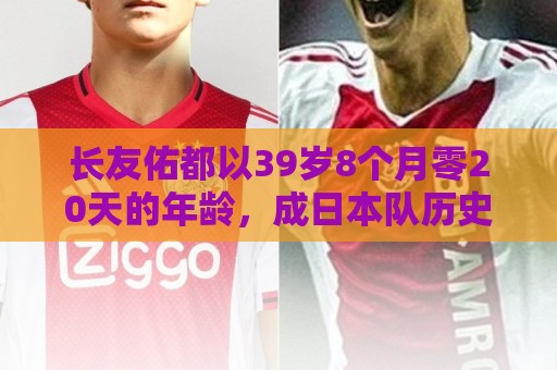 长友佑都以39岁8个月零20天的年龄，成日本队历史第2年长出场球员