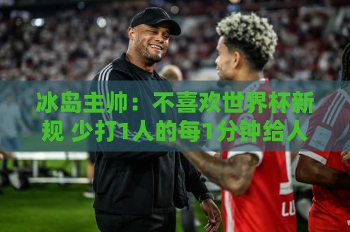 冰岛主帅:不喜欢世界杯新规 少打1人的每1分钟给人感觉像10分钟 冰岛主帅:不喜欢世界杯新规 少打1人的每1分钟给人感觉像10分钟