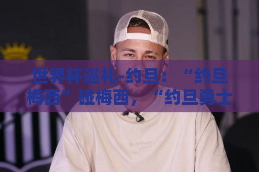 世界杯巡礼-约旦:“约旦梅西”碰梅西,“约旦勇士”不想被凑数 世界杯巡礼-约旦:“约旦梅西”碰梅西,“约旦勇士”不想被凑数