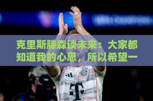 克里斯滕森谈未来：大家都知道我的心思，所以希望一切很快能落实