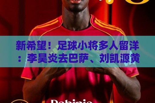新希望！足球小将多人留洋：李昊炎去巴萨、刘凯源黄潜、万项红星