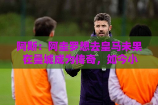 阿斯：阿圭罗想去皇马未果 在曼城成为传奇，如今小蜘蛛处境相似