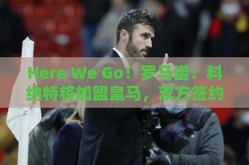Here We Go!罗马诺:科纳特将加盟皇马,双方签约四年 Here We Go!罗马诺:科纳特将加盟皇马,双方签约四年