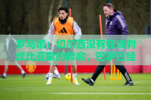 罗马诺:切尔西没有在谈判坎比亚索的转会,巴萨已经观察了他数月 罗马诺:切尔西没有在谈判坎比亚索的转会,巴萨已经观察了他数月