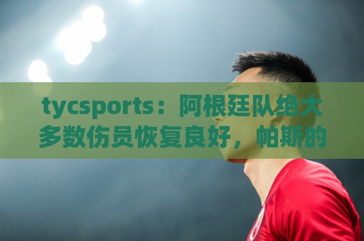 tycsports:阿根廷队绝大多数伤员恢复良好,帕斯的情况属于例外 tycsports:阿根廷队绝大多数伤员恢复良好,帕斯的情况属于例外