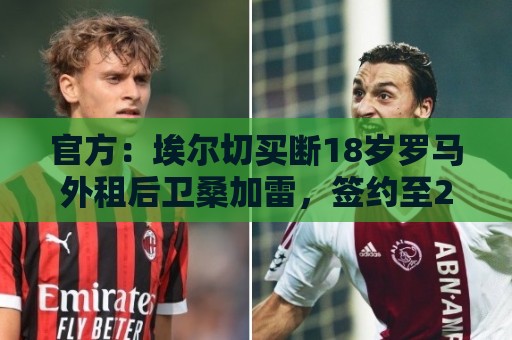 官方:埃尔切买断18岁罗马外租后卫桑加雷,签约至2031年 官方:埃尔切买断18岁罗马外租后卫桑加雷,签约至2031年