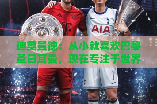 迪奥曼德:从小就喜欢巴黎圣日耳曼,现在专注于世界杯不考虑未来 迪奥曼德:从小就喜欢巴黎圣日耳曼,现在专注于世界杯不考虑未来