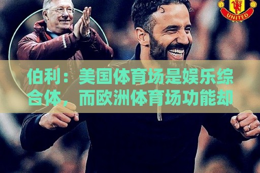 伯利:美国体育场是娱乐综合体,而欧洲体育场功能却只是容纳观众 伯利:美国体育场是娱乐综合体,而欧洲体育场功能却只是容纳观众