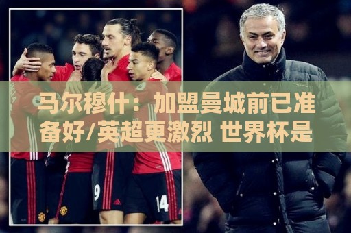 马尔穆什:加盟曼城前已准备好/英超更激烈 世界杯是梦想的时刻 马尔穆什:加盟曼城前已准备好/英超更激烈 世界杯是梦想的时刻