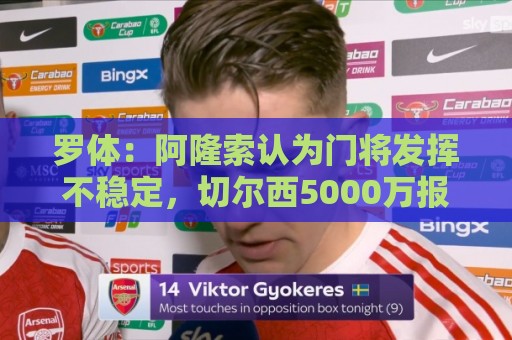 罗体：阿隆索认为门将发挥不稳定，切尔西5000万报价斯维拉尔被拒