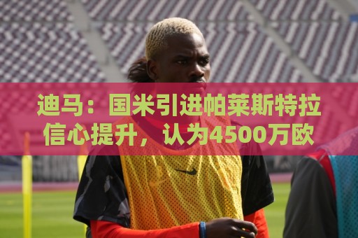 迪马:国米引进帕莱斯特拉信心提升,认为4500万欧可以敲定交易 迪马:国米引进帕莱斯特拉信心提升,认为4500万欧可以敲定交易