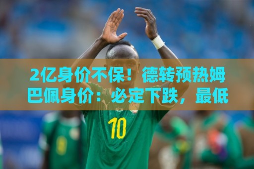 2亿身价不保!德转预热姆巴佩身价:必定下跌,最低跌至1.7亿欧 2亿身价不保!德转预热姆巴佩身价:必定下跌,最低跌至1.7亿欧