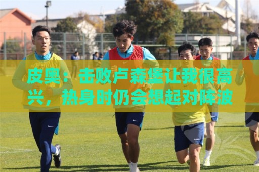 皮奥:击败卢森堡让我很高兴,热身时仍会想起对阵波黑罚丢的点球 皮奥:击败卢森堡让我很高兴,热身时仍会想起对阵波黑罚丢的点球