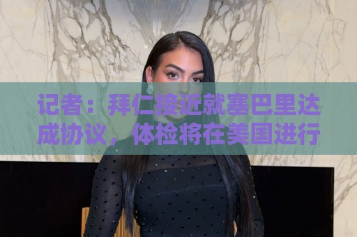 记者：拜仁接近就塞巴里达成协议，体检将在美国进行，签至2031年