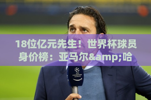 18位亿元先生!世界杯球员身价榜:亚马尔&哈兰德&姆巴佩2亿欧第1 18位亿元先生!世界杯球员身价榜:亚马尔&哈兰德&姆巴佩2亿欧第1