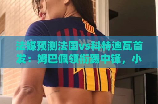 法媒预测法国vs科特迪瓦首发：姆巴佩领衔踢中锋，小图拉姆左边锋