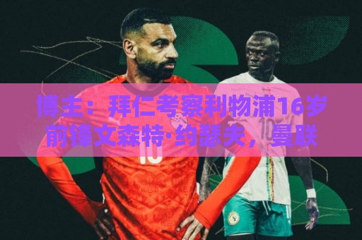 博主:拜仁考察利物浦16岁前锋文森特·约瑟夫,曼联、多特也有意 博主:拜仁考察利物浦16岁前锋文森特·约瑟夫,曼联、多特也有意