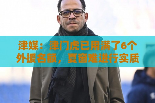 津媒:津门虎已用满了6个外援名额,夏窗难进行实质性补强 津媒:津门虎已用满了6个外援名额,夏窗难进行实质性补强
