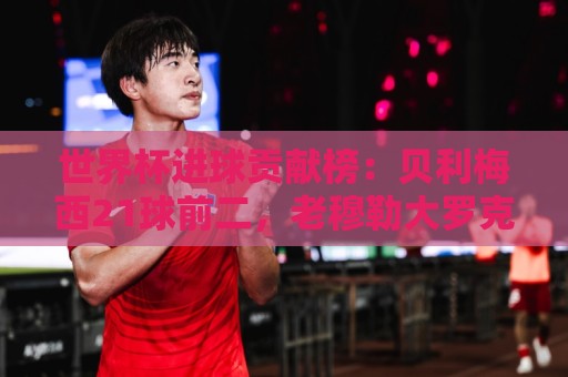 世界杯进球贡献榜：贝利梅西21球前二，老穆勒大罗克洛泽分列3-5
