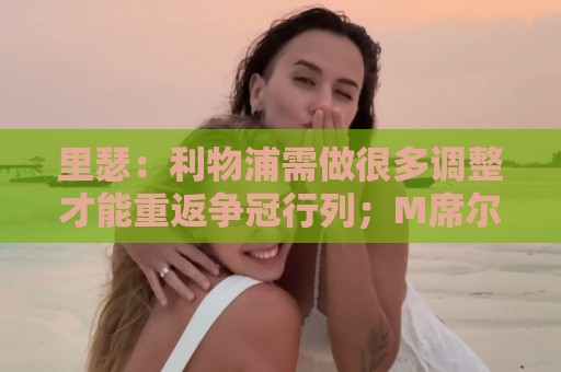 里瑟:利物浦需做很多调整才能重返争冠行列;M席尔瓦能接班穆帅 里瑟:利物浦需做很多调整才能重返争冠行列;M席尔瓦能接班穆帅