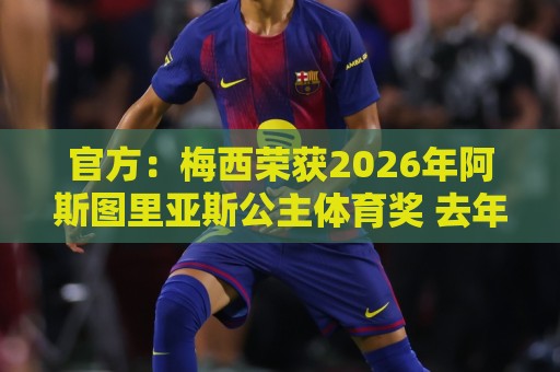 官方：梅西荣获2026年阿斯图里亚斯公主体育奖 去年得主是小威
