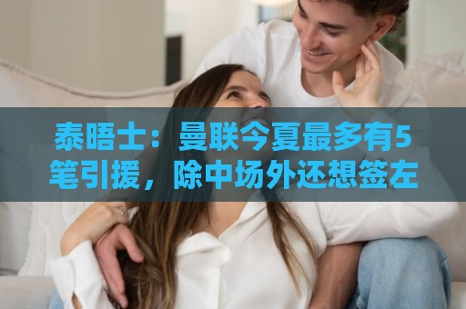 泰晤士:曼联今夏最多有5笔引援,除中场外还想签左路球员和前锋 泰晤士:曼联今夏最多有5笔引援,除中场外还想签左路球员和前锋