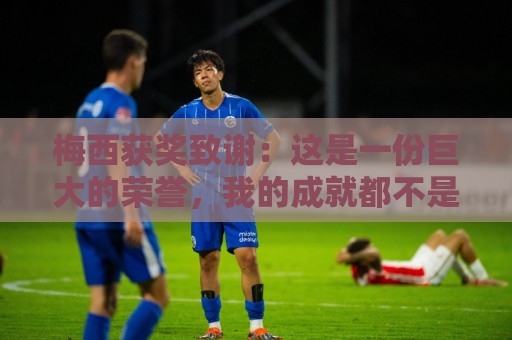 梅西获奖致谢:这是一份巨大的荣誉,我的成就都不是靠自己一个人 梅西获奖致谢:这是一份巨大的荣誉,我的成就都不是靠自己一个人