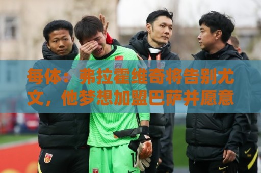 每体：弗拉霍维奇将告别尤文，他梦想加盟巴萨并愿意接受任何角色