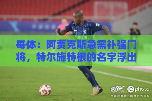 每体:阿贾克斯急需补强门将,特尔施特根的名字浮出水面 每体:阿贾克斯急需补强门将,特尔施特根的名字浮出水面