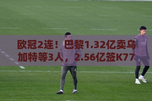 欧冠2连!巴黎1.32亿卖乌加特等3人,2.56亿签K77杜埃内维斯等5人 欧冠2连!巴黎1.32亿卖乌加特等3人,2.56亿签K77杜埃内维斯等5人