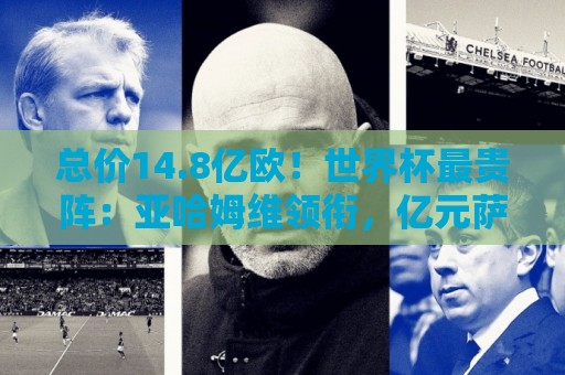 总价14.8亿欧!世界杯最贵阵:亚哈姆维领衔,亿元萨利巴坐镇后防 总价14.8亿欧!世界杯最贵阵:亚哈姆维领衔,亿元萨利巴坐镇后防