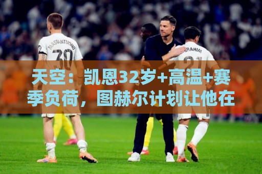 天空:凯恩32岁+高温+赛季负荷,图赫尔计划让他在世界杯轮休 天空:凯恩32岁+高温+赛季负荷,图赫尔计划让他在世界杯轮休