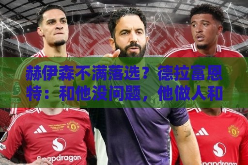 赫伊森不满落选?德拉富恩特:和他没问题,他做人和踢球仍需成长 赫伊森不满落选?德拉富恩特:和他没问题,他做人和踢球仍需成长