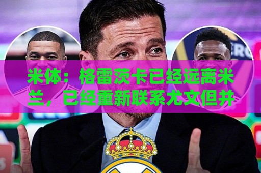 米体：格雷茨卡已经远离米兰，已经重新联系尤文但并不急于决定