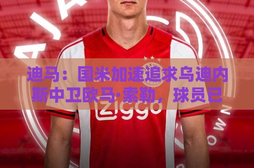 迪马:国米加速追求乌迪内斯中卫欧马·索勒,球员已同意加盟 迪马:国米加速追求乌迪内斯中卫欧马·索勒,球员已同意加盟