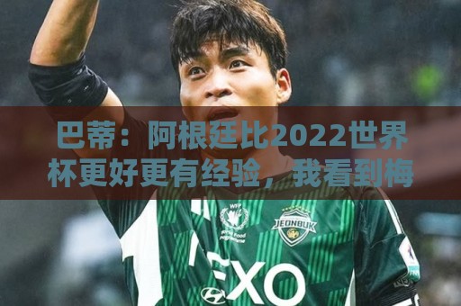巴蒂：阿根廷比2022世界杯更好更有经验，我看到梅西充满动力