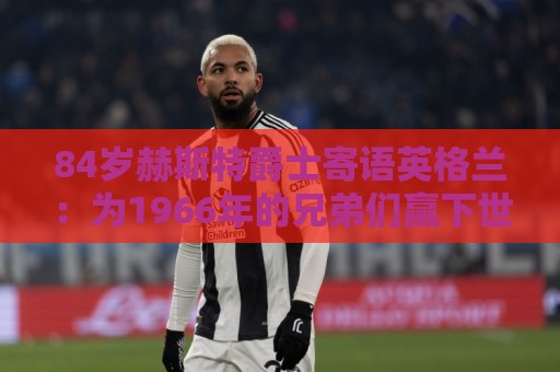 84岁赫斯特爵士寄语英格兰:为1966年的兄弟们赢下世界杯 84岁赫斯特爵士寄语英格兰:为1966年的兄弟们赢下世界杯