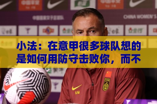 小法:在意甲很多球队想的是如何用防守击败你,而不是进攻 小法:在意甲很多球队想的是如何用防守击败你,而不是进攻
