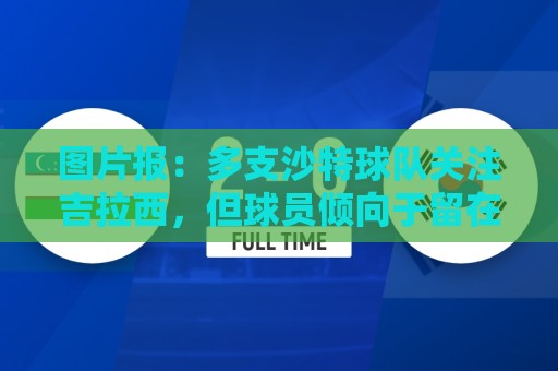 图片报:多支沙特球队关注吉拉西,但球员倾向于留在欧洲 图片报:多支沙特球队关注吉拉西,但球员倾向于留在欧洲