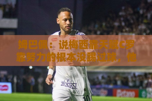 姆巴佩:说梅西靠天赋C罗靠努力的根本没踢过球,他们完全不同 姆巴佩:说梅西靠天赋C罗靠努力的根本没踢过球,他们完全不同