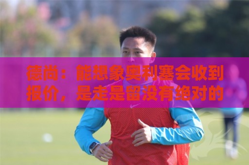 德尚：能想象奥利塞会收到报价，是走是留没有绝对的好坏选择