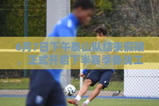 6月7日下午泰山队结束假期，正式开启下半赛季备战工作